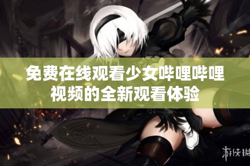 免费在线观看少女哔哩哔哩视频的全新观看体验