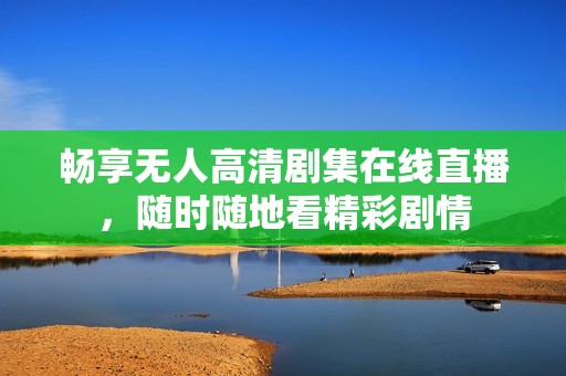 畅享无人高清剧集在线直播，随时随地看精彩剧情