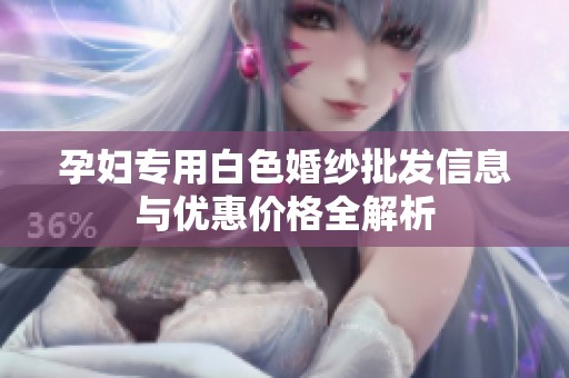 孕妇专用白色婚纱批发信息与优惠价格全解析