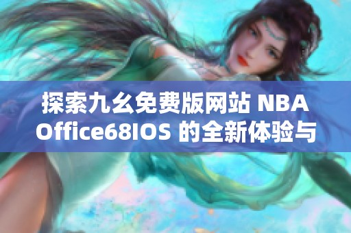 探索九幺免费版网站 NBAOffice68IOS 的全新体验与功能介绍
