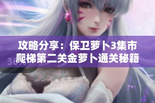 攻略分享：保卫萝卜3集市爬梯第二关金萝卜通关秘籍详解