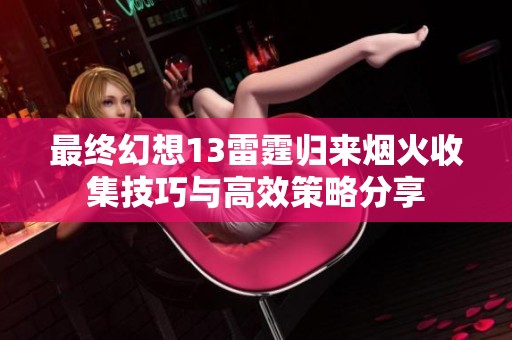 最终幻想13雷霆归来烟火收集技巧与高效策略分享