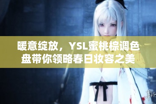 暖意绽放，YSL蜜桃棕调色盘带你领略春日妆容之美