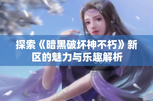 探索《暗黑破坏神不朽》新区的魅力与乐趣解析