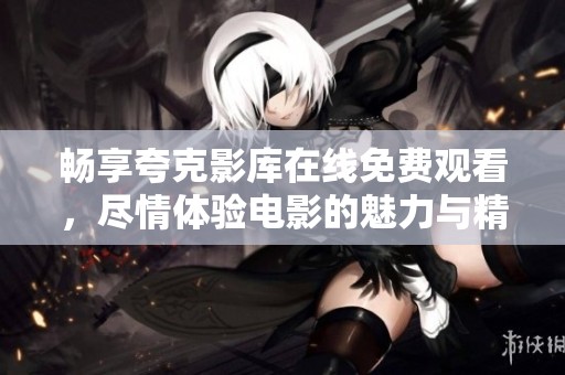 畅享夸克影库在线免费观看，尽情体验电影的魅力与精彩