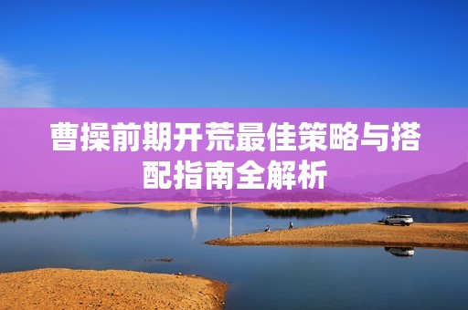 曹操前期开荒最佳策略与搭配指南全解析