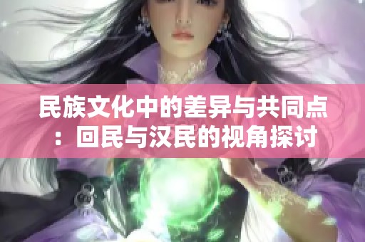 民族文化中的差异与共同点：回民与汉民的视角探讨