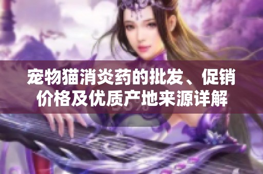 宠物猫消炎药的批发、促销价格及优质产地来源详解