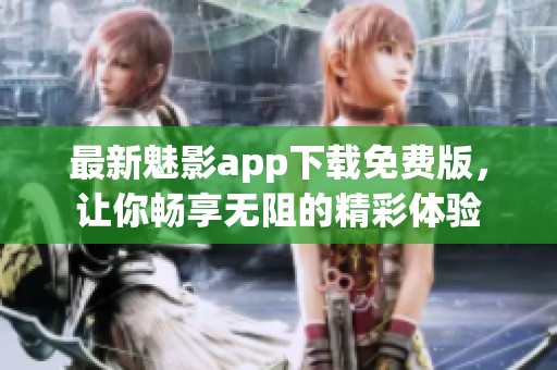 最新魅影app下载免费版，让你畅享无阻的精彩体验