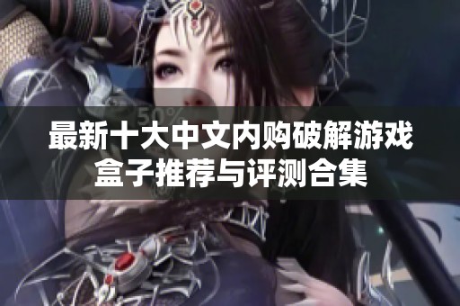 最新十大中文内购破解游戏盒子推荐与评测合集