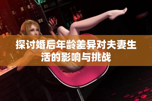 探讨婚后年龄差异对夫妻生活的影响与挑战