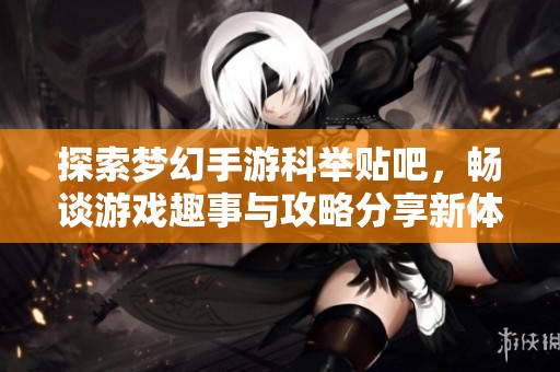 探索梦幻手游科举贴吧，畅谈游戏趣事与攻略分享新体验！