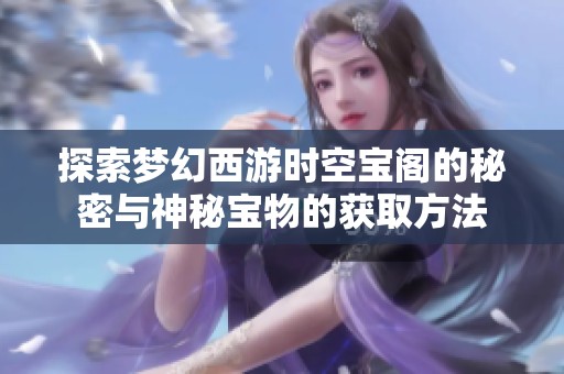 探索梦幻西游时空宝阁的秘密与神秘宝物的获取方法
