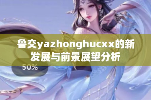 鲁交yazhonghucxx的新发展与前景展望分析