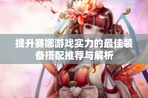 提升赛娜游戏实力的最佳装备搭配推荐与解析