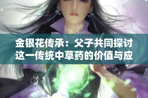 金银花传承：父子共同探讨这一传统中草药的价值与应用