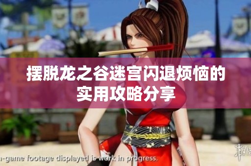 摆脱龙之谷迷宫闪退烦恼的实用攻略分享