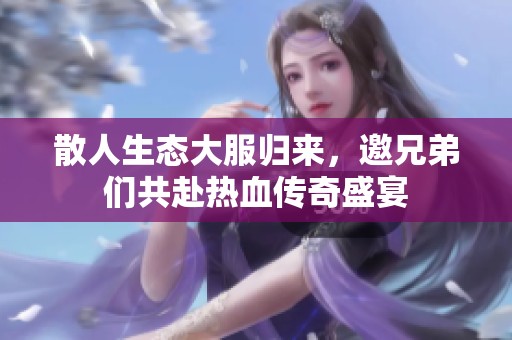 散人生态大服归来，邀兄弟们共赴热血传奇盛宴