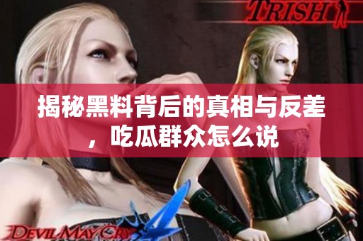 揭秘黑料背后的真相与反差，吃瓜群众怎么说