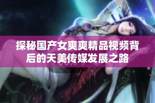探秘国产女爽爽精品视频背后的天美传媒发展之路