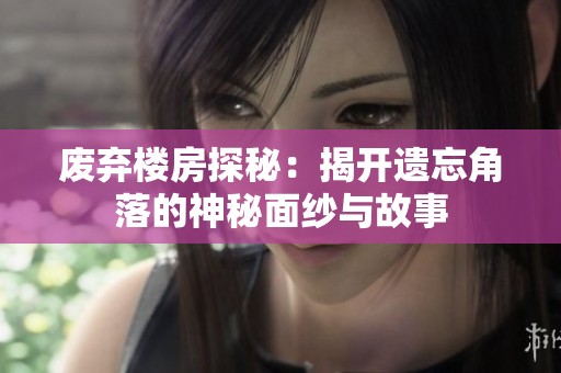 废弃楼房探秘：揭开遗忘角落的神秘面纱与故事