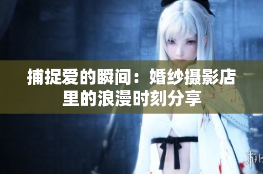 捕捉爱的瞬间：婚纱摄影店里的浪漫时刻分享