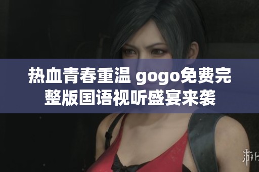 热血青春重温 gogo免费完整版国语视听盛宴来袭