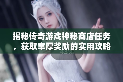 揭秘传奇游戏神秘商店任务，获取丰厚奖励的实用攻略与技巧