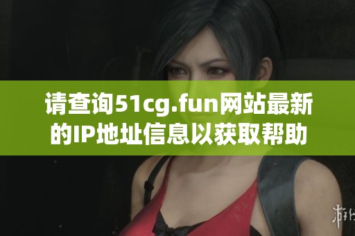 请查询51cg.fun网站最新的IP地址信息以获取帮助