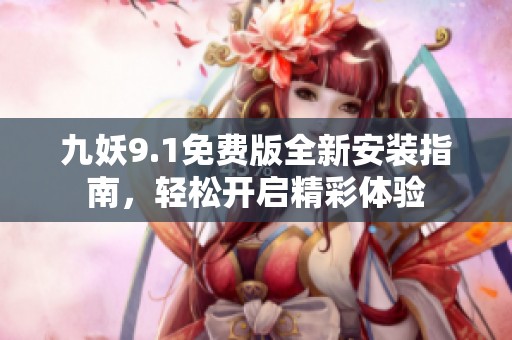 九妖9.1免费版全新安装指南，轻松开启精彩体验