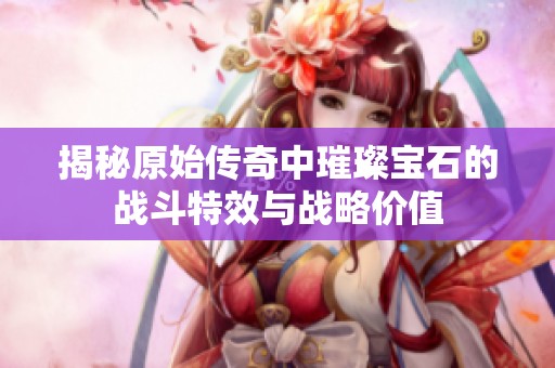 揭秘原始传奇中璀璨宝石的战斗特效与战略价值
