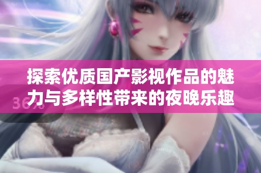 探索优质国产影视作品的魅力与多样性带来的夜晚乐趣