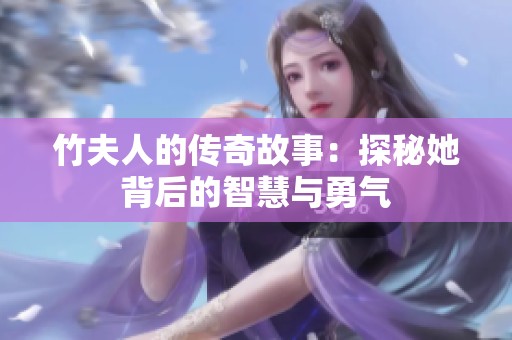 竹夫人的传奇故事：探秘她背后的智慧与勇气