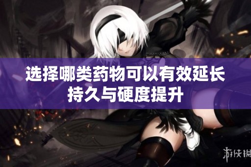 选择哪类药物可以有效延长持久与硬度提升