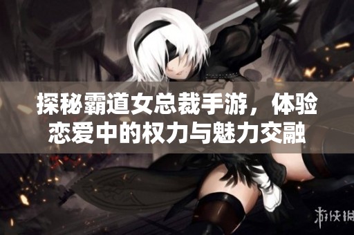 探秘霸道女总裁手游，体验恋爱中的权力与魅力交融