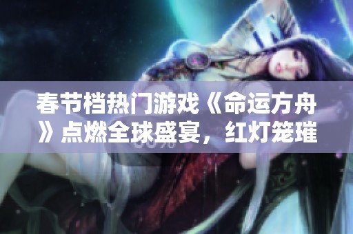 春节档热门游戏《命运方舟》点燃全球盛宴，红灯笼璀璨绽放