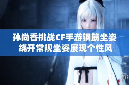 孙尚香挑战CF手游钢筋坐姿 绕开常规坐姿展现个性风采