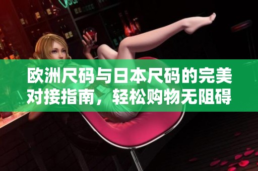 欧洲尺码与日本尺码的完美对接指南，轻松购物无阻碍