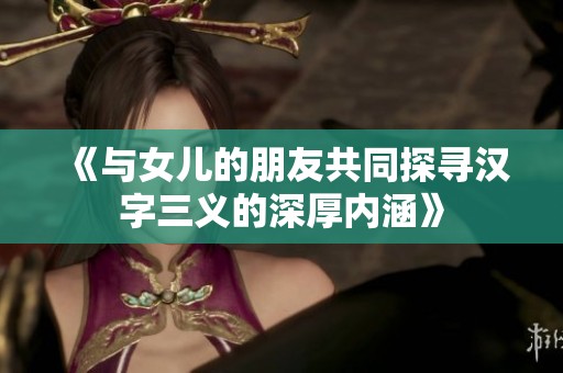 《与女儿的朋友共同探寻汉字三义的深厚内涵》