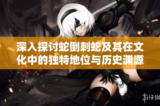 深入探讨蛇倒刺蛇及其在文化中的独特地位与历史渊源
