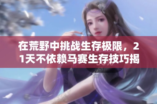 在荒野中挑战生存极限，21天不依赖马赛生存技巧揭秘