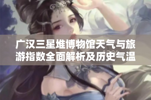 广汉三星堆博物馆天气与旅游指数全面解析及历史气温回顾