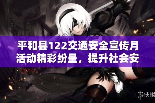 平和县122交通安全宣传月活动精彩纷呈，提升社会安全意识