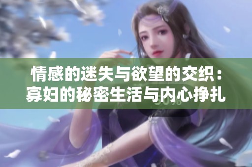 情感的迷失与欲望的交织：寡妇的秘密生活与内心挣扎