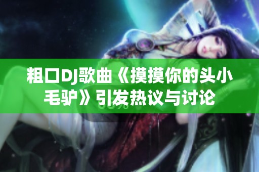 粗口DJ歌曲《摸摸你的头小毛驴》引发热议与讨论