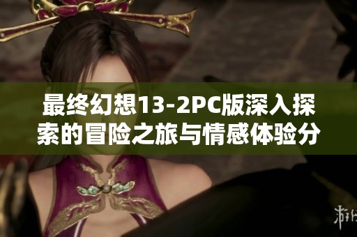 最终幻想13-2PC版深入探索的冒险之旅与情感体验分享