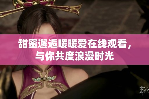 甜蜜邂逅暖暖爱在线观看，与你共度浪漫时光