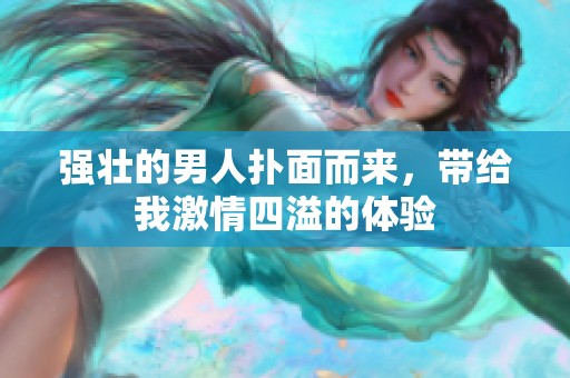 强壮的男人扑面而来，带给我激情四溢的体验