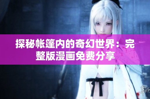 探秘帐篷内的奇幻世界：完整版漫画免费分享