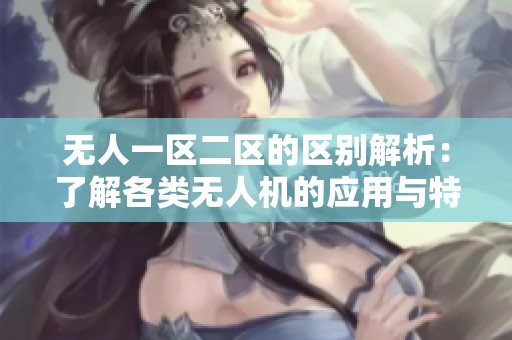 无人一区二区的区别解析：了解各类无人机的应用与特点